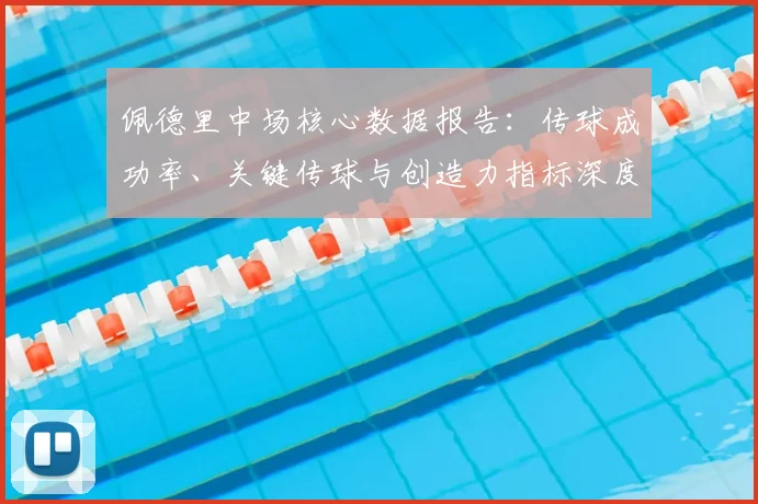 佩德里中场核心数据报告：传球成功率、关键传球与创造力指标深度解析