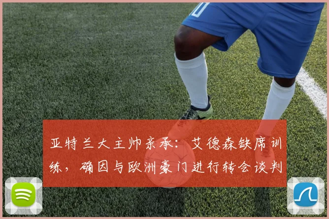 亚特兰大主帅亲承：艾德森缺席训练，确因与欧洲豪门进行转会谈判